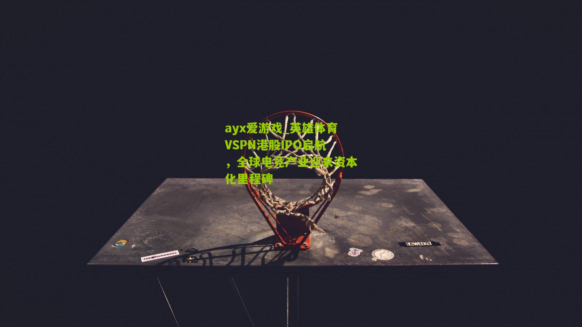 ayx爱游戏_英雄体育VSPN港股IPO启航，全球电竞产业迎来资本化里程碑