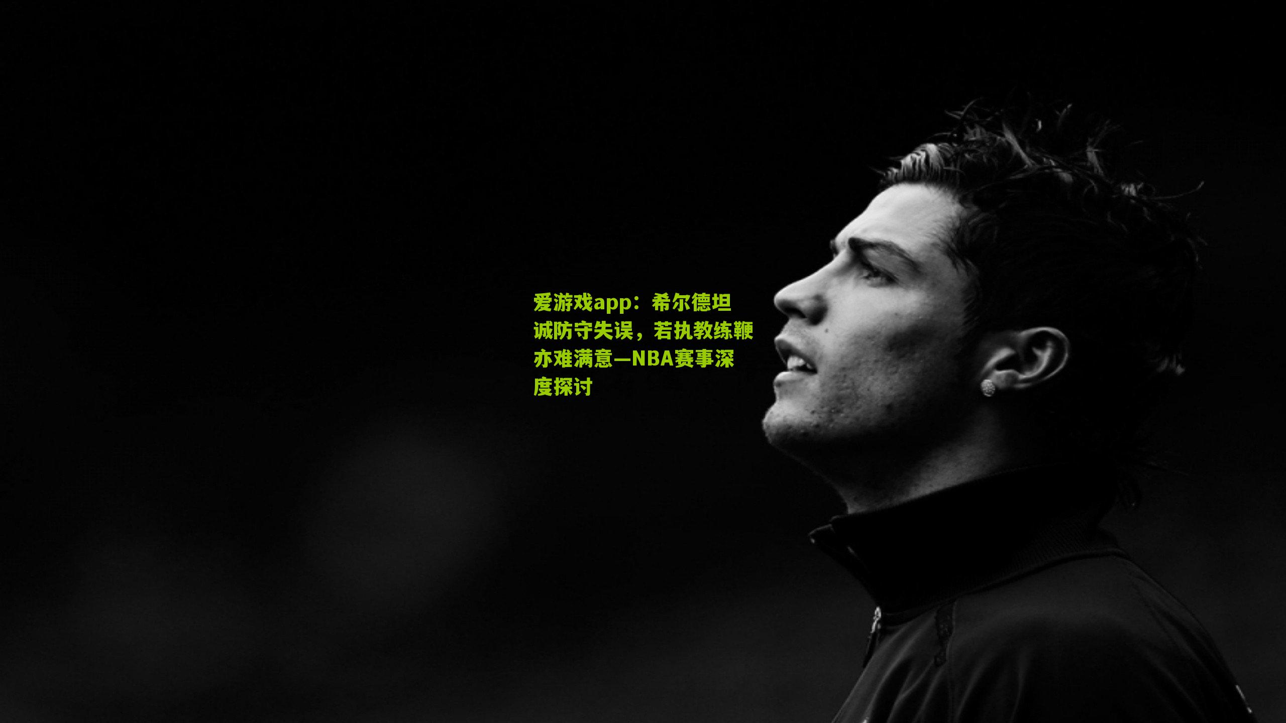 爱游戏app：希尔德坦诚防守失误，若执教练鞭亦难满意—NBA赛事深度探讨