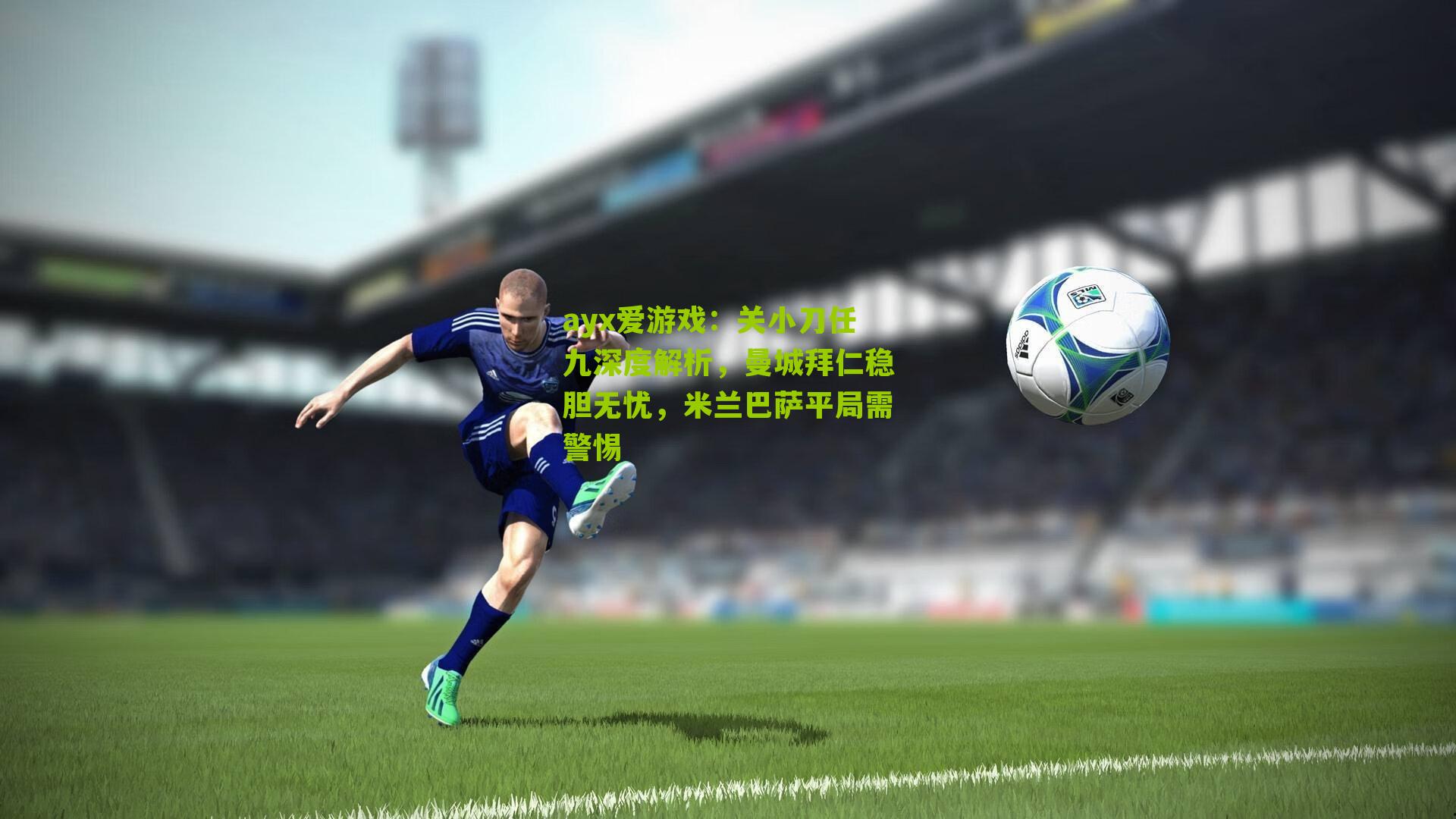 ayx爱游戏：关小刀任九深度解析，曼城拜仁稳胆无忧，米兰巴萨平局需警惕