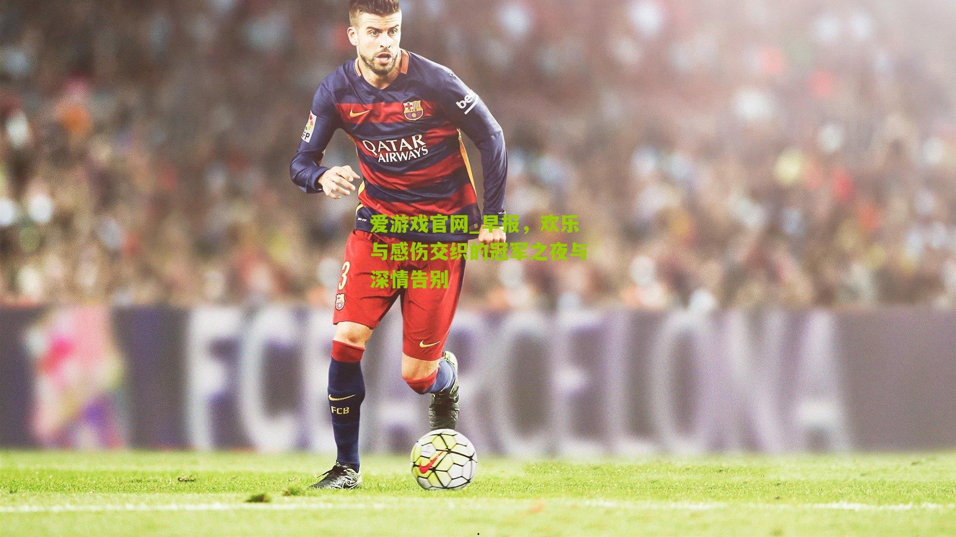 爱游戏官网_早报，欢乐与感伤交织的冠军之夜与深情告别