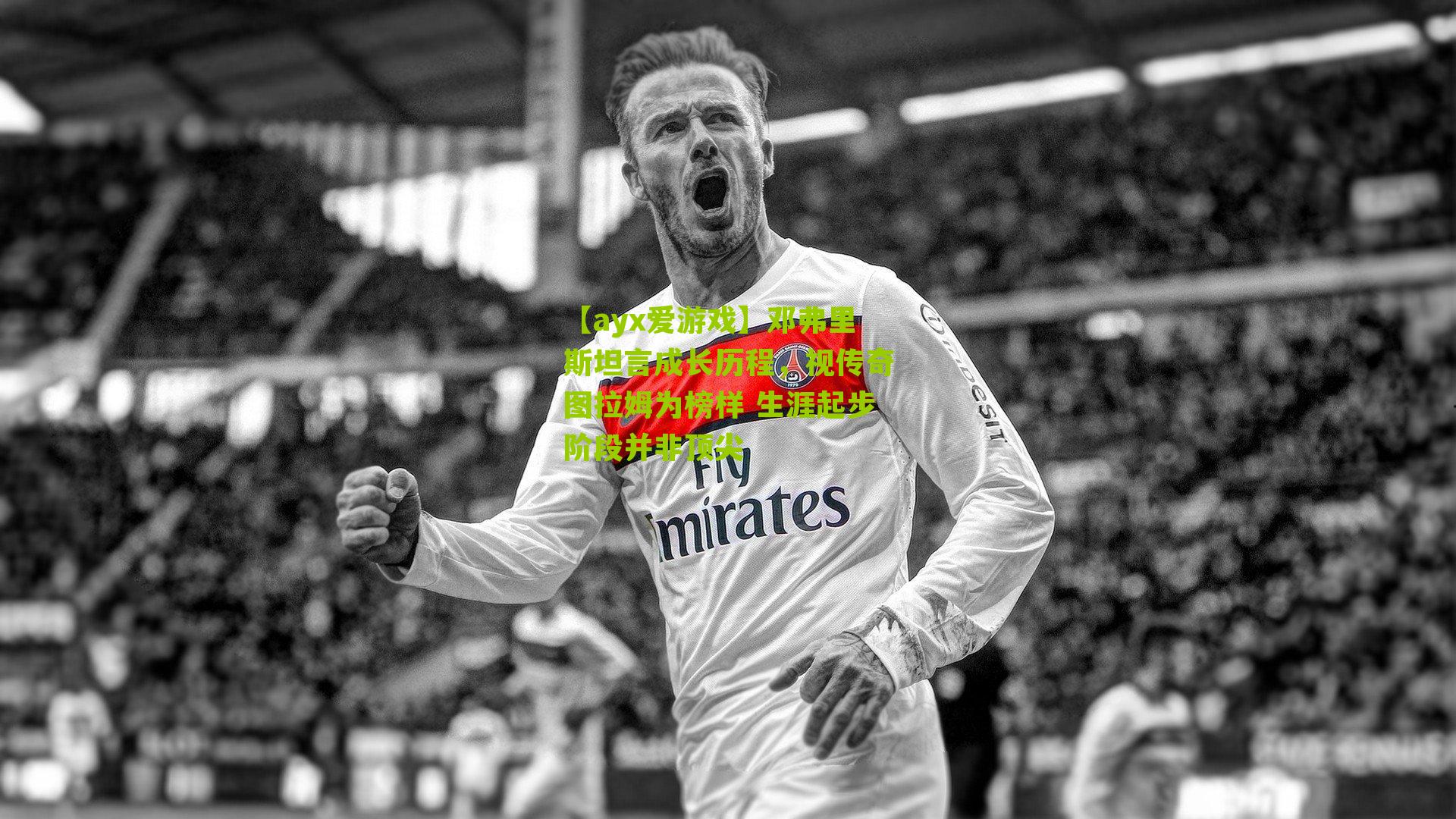 邓弗里斯坦言成长历程，视传奇图拉姆为榜样 生涯起步阶段并非顶尖